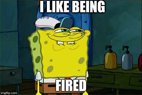Don't You Squidward | I LIKE BEING; FIRED | image tagged in memes,dont you squidward,scumbag | made w/ Imgflip meme maker