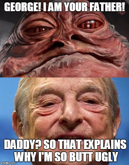 George! I am your father! | GEORGE! I AM YOUR FATHER! DADDY? SO THAT EXPLAINS WHY I'M SO BUTT UGLY | image tagged in jabba the hutt,george soros | made w/ Imgflip meme maker