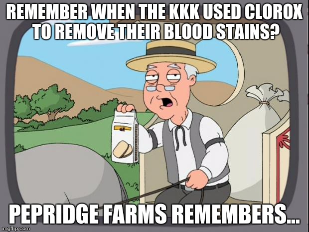 Pepridge farms | REMEMBER WHEN THE KKK USED CLOROX TO REMOVE THEIR BLOOD STAINS? PEPRIDGE FARMS REMEMBERS... | image tagged in pepridge farms | made w/ Imgflip meme maker