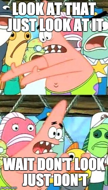 Put It Somewhere Else Patrick Meme | LOOK AT THAT JUST LOOK AT IT; WAIT DON'T LOOK JUST DON'T | image tagged in memes,put it somewhere else patrick | made w/ Imgflip meme maker