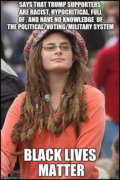 College Liberal | SAYS THAT TRUMP SUPPORTERS ARE RACIST, HYPOCRITICAL, FULL OF , AND HAVE NO KNOWLEDGE  OF THE POLITICAL/VOTING/MILITARY SYSTEM; BLACK LIVES MATTER | image tagged in memes,college liberal | made w/ Imgflip meme maker