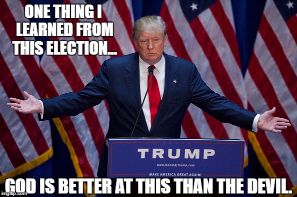 Donald Trump | ONE THING I LEARNED FROM THIS ELECTION... GOD IS BETTER AT THIS THAN THE DEVIL. | image tagged in donald trump | made w/ Imgflip meme maker