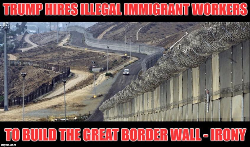 border wall  | TRUMP HIRES ILLEGAL IMMIGRANT WORKERS; TO BUILD THE GREAT BORDER WALL - IRONY | image tagged in border wall | made w/ Imgflip meme maker