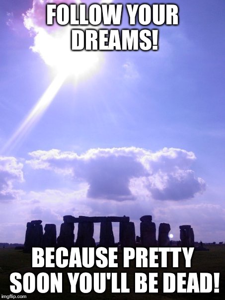 Stonehenge | FOLLOW YOUR DREAMS! BECAUSE PRETTY SOON YOU'LL BE DEAD! | image tagged in stonehenge | made w/ Imgflip meme maker