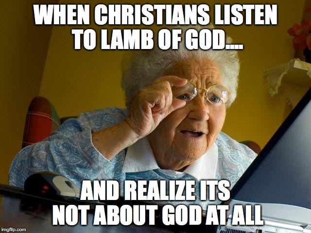 Grandma Finds The Internet | WHEN CHRISTIANS LISTEN TO LAMB OF GOD.... AND REALIZE ITS NOT ABOUT GOD AT ALL | image tagged in memes,grandma finds the internet | made w/ Imgflip meme maker