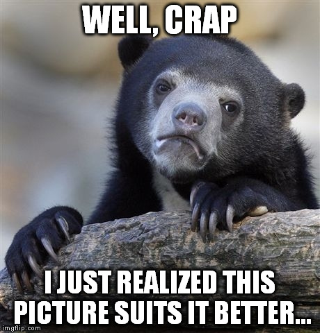 Confession Bear Meme | WELL, CRAP I JUST REALIZED THIS PICTURE SUITS IT BETTER... | image tagged in memes,confession bear | made w/ Imgflip meme maker