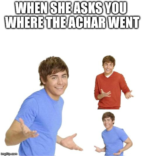 Zac Effron | WHEN SHE ASKS YOU WHERE THE ACHAR WENT | image tagged in zac effron | made w/ Imgflip meme maker