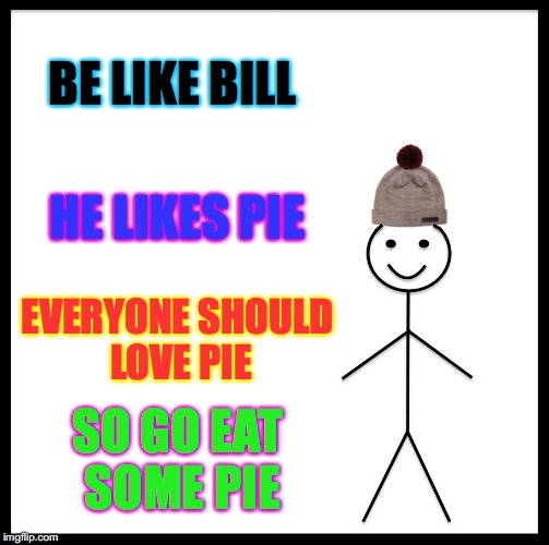 Be Like Bill Meme | BE LIKE BILL; HE LIKES PIE; EVERYONE SHOULD LOVE PIE; SO GO EAT SOME PIE | image tagged in memes,be like bill | made w/ Imgflip meme maker