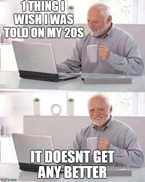 Hide the Pain Harold | 1 THING I WISH I WAS TOLD ON MY 20S; IT DOESNT GET ANY BETTER | image tagged in memes,hide the pain harold | made w/ Imgflip meme maker