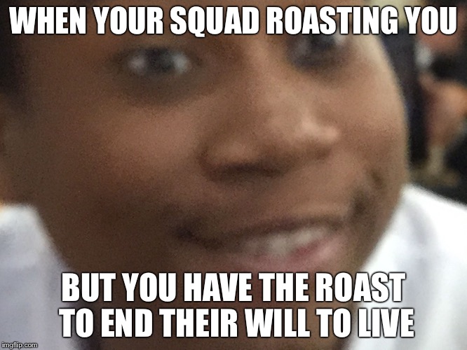 No shit kimumu | WHEN YOUR SQUAD ROASTING YOU; BUT YOU HAVE THE ROAST TO END THEIR WILL TO LIVE | image tagged in no shit kimumu | made w/ Imgflip meme maker