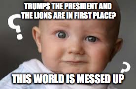 Messed up world | TRUMPS THE PRESIDENT AND THE LIONS ARE IN FIRST PLACE? THIS WORLD IS MESSED UP | image tagged in lions what,detroit lions,donald trump,trump,lions | made w/ Imgflip meme maker