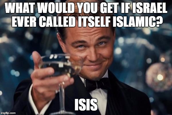 Leonardo Dicaprio Cheers Meme | WHAT WOULD YOU GET IF ISRAEL EVER CALLED ITSELF ISLAMIC? ISIS | image tagged in memes,leonardo dicaprio cheers,israel,isis,islam,funny | made w/ Imgflip meme maker