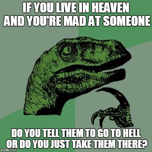 Philosoraptor | IF YOU LIVE IN HEAVEN AND YOU'RE MAD AT SOMEONE; DO YOU TELL THEM TO GO TO HELL OR DO YOU JUST TAKE THEM THERE? | image tagged in memes,philosoraptor | made w/ Imgflip meme maker