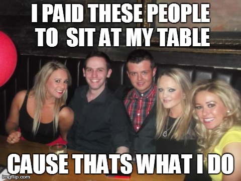 I PAID THESE PEOPLE TO  SIT AT MY TABLE CAUSE THATS WHAT I DO | made w/ Imgflip meme maker