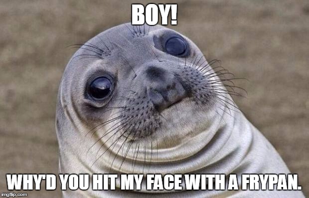 Awkward Moment Sealion | BOY! WHY'D YOU HIT MY FACE WITH A FRYPAN. | image tagged in memes,awkward moment sealion | made w/ Imgflip meme maker