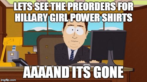 Aaaaand Its Gone | LETS SEE THE PREORDERS FOR HILLARY GIRL POWER SHIRTS; AAAAND ITS GONE | image tagged in memes,aaaaand its gone | made w/ Imgflip meme maker