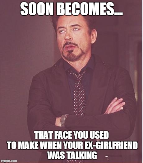 Face You Make Robert Downey Jr Meme | SOON BECOMES... THAT FACE YOU USED TO MAKE WHEN YOUR EX-GIRLFRIEND WAS TALKING | image tagged in memes,face you make robert downey jr | made w/ Imgflip meme maker