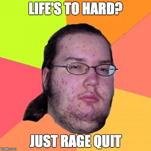 Butthurt Dweller Meme | LIFE'S TO HARD? JUST RAGE QUIT | image tagged in memes,butthurt dweller | made w/ Imgflip meme maker