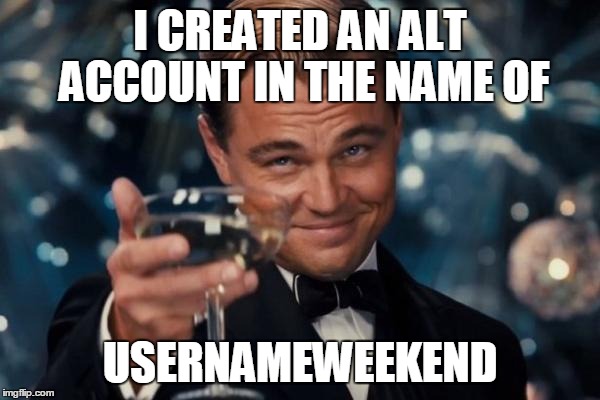 Leonardo Dicaprio Cheers Meme | I CREATED AN ALT ACCOUNT IN THE NAME OF USERNAMEWEEKEND | image tagged in memes,leonardo dicaprio cheers | made w/ Imgflip meme maker