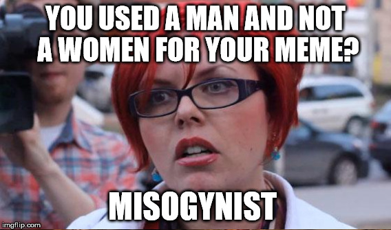 YOU USED A MAN AND NOT A WOMEN FOR YOUR MEME? MISOGYNIST | made w/ Imgflip meme maker