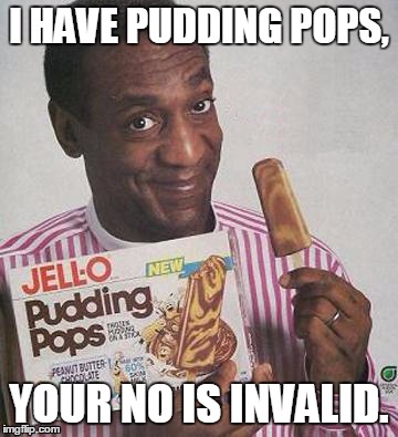 Yummmm........ | I HAVE PUDDING POPS, YOUR NO IS INVALID. | image tagged in bill cosby pudding | made w/ Imgflip meme maker