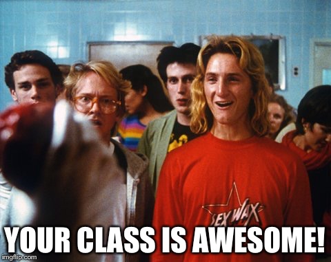 Fast times Spicoli | YOUR CLASS IS AWESOME! | image tagged in fast times spicoli | made w/ Imgflip meme maker