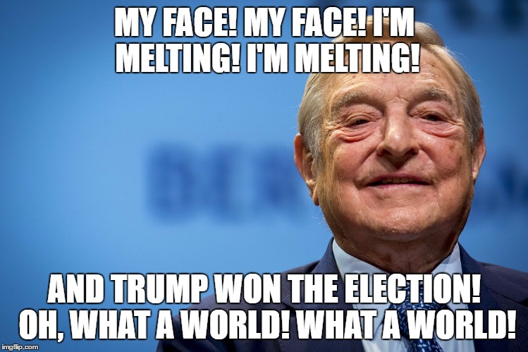 Gleeful George Soros | MY FACE! MY FACE! I'M MELTING! I'M MELTING! AND TRUMP WON THE ELECTION! OH, WHAT A WORLD! WHAT A WORLD! | image tagged in gleeful george soros | made w/ Imgflip meme maker