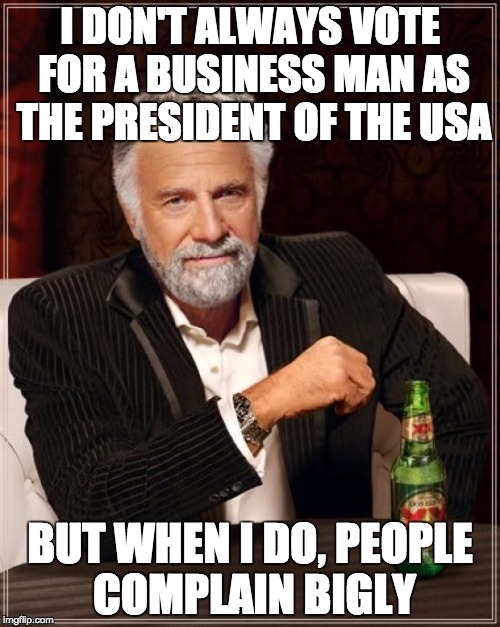 The Most Interesting Man In The World | I DON'T ALWAYS VOTE FOR A BUSINESS MAN AS THE PRESIDENT OF THE USA; BUT WHEN I DO, PEOPLE COMPLAIN BIGLY | image tagged in memes,the most interesting man in the world | made w/ Imgflip meme maker