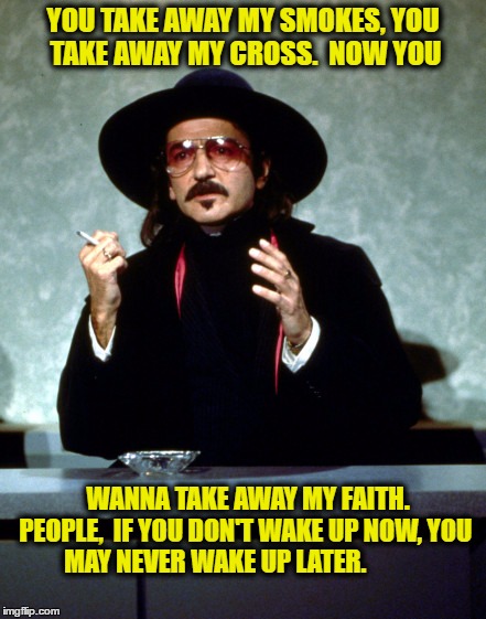 Wake up! | YOU TAKE AWAY MY SMOKES, YOU TAKE AWAY MY CROSS.  NOW YOU; WANNA TAKE AWAY MY FAITH.   PEOPLE,  IF YOU DON'T WAKE UP NOW, YOU MAY NEVER WAKE UP LATER. | image tagged in faith | made w/ Imgflip meme maker