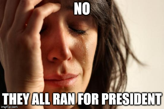 First World Problems Meme | NO THEY ALL RAN FOR PRESIDENT | image tagged in memes,first world problems | made w/ Imgflip meme maker