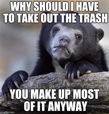 Confession Bear | WHY SHOULD I HAVE TO TAKE OUT THE TRASH; YOU MAKE UP MOST OF IT ANYWAY | image tagged in memes,confession bear | made w/ Imgflip meme maker