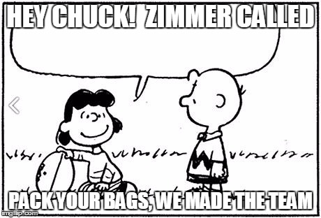 Charlie Brown football |  HEY CHUCK!  ZIMMER CALLED; PACK YOUR BAGS, WE MADE THE TEAM | image tagged in charlie brown football | made w/ Imgflip meme maker