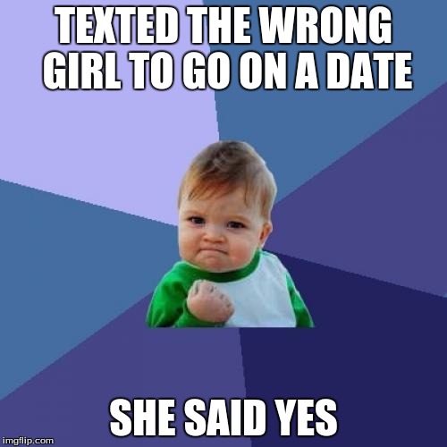 Success Kid | TEXTED THE WRONG GIRL TO GO ON A DATE; SHE SAID YES | image tagged in memes,success kid | made w/ Imgflip meme maker