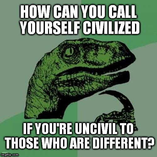 No civilization without civility | HOW CAN YOU CALL YOURSELF CIVILIZED; IF YOU'RE UNCIVIL TO THOSE WHO ARE DIFFERENT? CLH | image tagged in memes,philosoraptor,civilization,civility,fairness | made w/ Imgflip meme maker