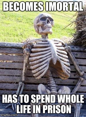 Waiting Skeleton | BECOMES IMORTAL; HAS TO SPEND WHOLE LIFE IN PRISON | image tagged in memes,waiting skeleton | made w/ Imgflip meme maker
