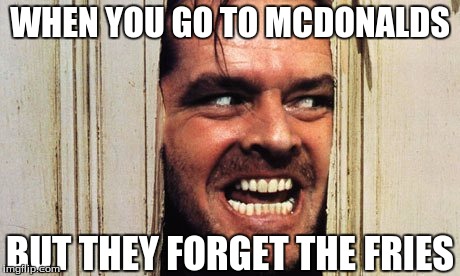 WHEN YOU GO TO MCDONALDS; BUT THEY FORGET THE FRIES | image tagged in here's johnny | made w/ Imgflip meme maker
