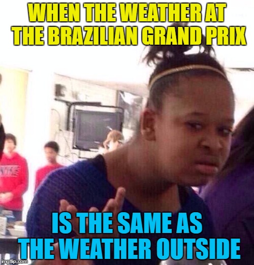 Pouring rain at the race and pouring rain outside... | WHEN THE WEATHER AT THE BRAZILIAN GRAND PRIX; IS THE SAME AS THE WEATHER OUTSIDE | image tagged in memes,black girl wat,formula 1,f1,weather,sport | made w/ Imgflip meme maker