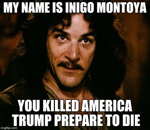 Inigo Montoya | MY NAME IS INIGO MONTOYA; YOU KILLED AMERICA TRUMP PREPARE TO DIE | image tagged in memes,inigo montoya | made w/ Imgflip meme maker