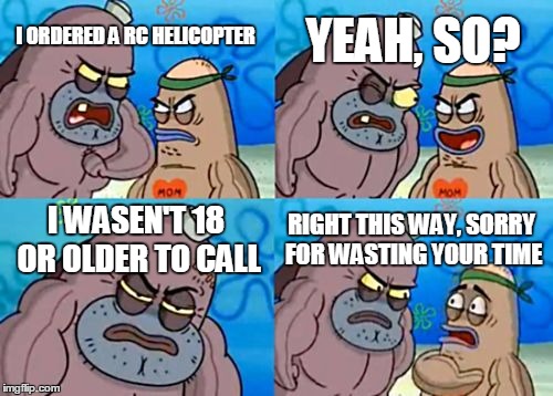 How Tough Are You | YEAH, SO? I ORDERED A RC HELICOPTER; I WASEN'T 18 OR OLDER TO CALL; RIGHT THIS WAY, SORRY FOR WASTING YOUR TIME | image tagged in memes,how tough are you | made w/ Imgflip meme maker