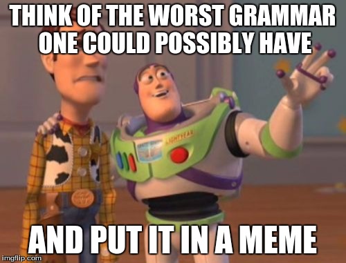 X, X Everywhere | THINK OF THE WORST GRAMMAR ONE COULD POSSIBLY HAVE; AND PUT IT IN A MEME | image tagged in memes,x x everywhere | made w/ Imgflip meme maker
