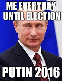 EVERYDAY UNTIL ELECTION | ME EVERYDAY UNTIL ELECTION; PUTIN 2016 | image tagged in putin2016,putin,hilarywinsi'mmovingtorussia | made w/ Imgflip meme maker