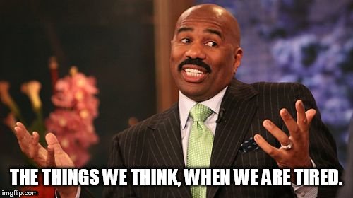 Steve Harvey Meme | THE THINGS WE THINK, WHEN WE ARE TIRED. | image tagged in memes,steve harvey | made w/ Imgflip meme maker