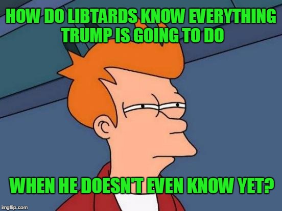 Futurama Fry Meme | HOW DO LIBTARDS KNOW EVERYTHING TRUMP IS GOING TO DO WHEN HE DOESN'T EVEN KNOW YET? | image tagged in memes,futurama fry | made w/ Imgflip meme maker