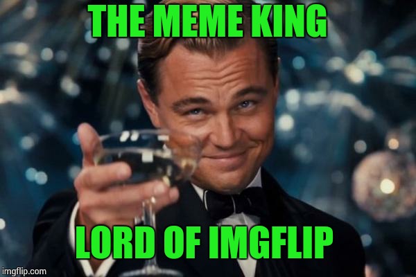 Leonardo Dicaprio Cheers Meme | THE MEME KING LORD OF IMGFLIP | image tagged in memes,leonardo dicaprio cheers | made w/ Imgflip meme maker