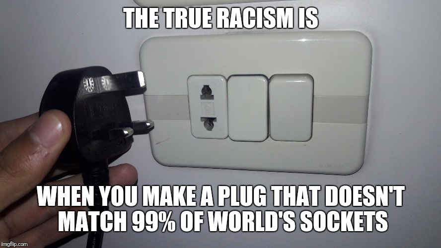 THE TRUE RACISM IS; WHEN YOU MAKE A PLUG THAT DOESN'T MATCH 99% OF WORLD'S SOCKETS | image tagged in the true racism | made w/ Imgflip meme maker