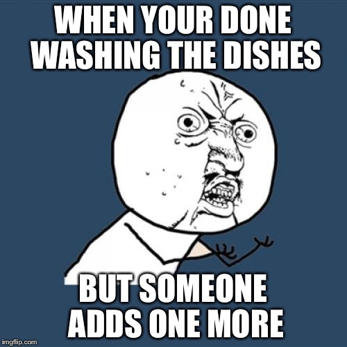 Y U No | WHEN YOUR DONE WASHING THE DISHES; BUT SOMEONE ADDS ONE MORE | image tagged in memes,y u no | made w/ Imgflip meme maker
