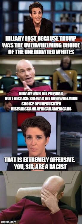 Liberal Logic in Action: Explaining the 2016 Election Results | HILLARY LOST BECAUSE TRUMP WAS THE OVERWHELMING CHOICE OF THE UNEDUCATED WHITES; HILLARY WON THE POPULAR VOTE BECAUSE SHE WAS THE OVERWHELMING CHOICE OF UNEDUCATED HISPANICS AND AFRICAN AMERICANS; THAT IS EXTREMELY OFFENSIVE. YOU, SIR, ARE A RACIST | image tagged in rachel maddow,captain picard facepalm,picard wtf,liberal logic,election 2016,donald trump | made w/ Imgflip meme maker