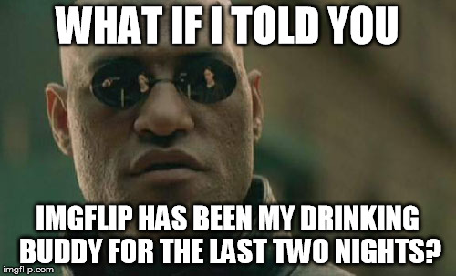 Matrix Morpheus Meme | WHAT IF I TOLD YOU; IMGFLIP HAS BEEN MY DRINKING BUDDY FOR THE LAST TWO NIGHTS? | image tagged in memes,matrix morpheus | made w/ Imgflip meme maker