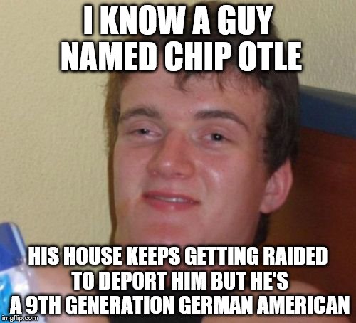 He is guilty of eating burritos sometimes, tho | I KNOW A GUY NAMED CHIP OTLE; HIS HOUSE KEEPS GETTING RAIDED TO DEPORT HIM BUT HE'S A 9TH GENERATION GERMAN AMERICAN | image tagged in memes,10 guy | made w/ Imgflip meme maker