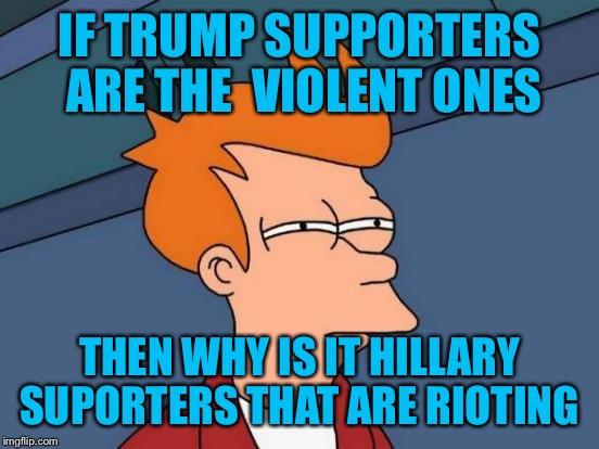 Futurama Fry | IF TRUMP SUPPORTERS ARE THE  VIOLENT ONES; THEN WHY IS IT HILLARY SUPORTERS THAT ARE RIOTING | image tagged in memes,futurama fry | made w/ Imgflip meme maker